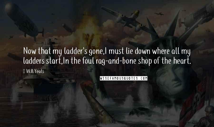 W.B.Yeats Quotes: Now that my ladder's gone,I must lie down where all my ladders start,In the foul rag-and-bone shop of the heart.