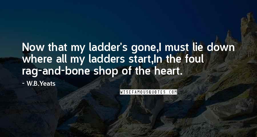 W.B.Yeats Quotes: Now that my ladder's gone,I must lie down where all my ladders start,In the foul rag-and-bone shop of the heart.