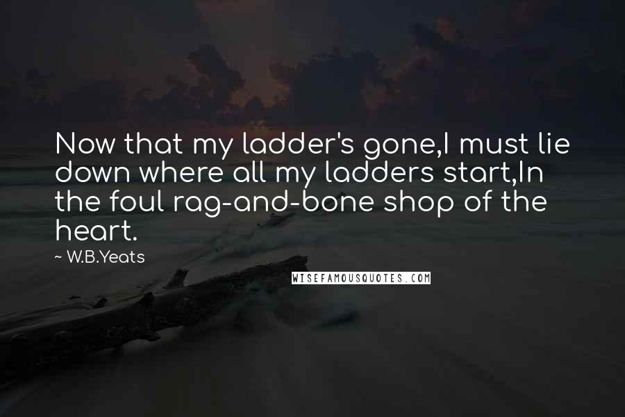 W.B.Yeats Quotes: Now that my ladder's gone,I must lie down where all my ladders start,In the foul rag-and-bone shop of the heart.