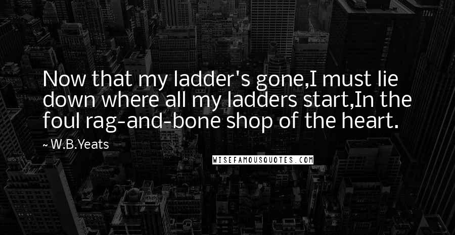 W.B.Yeats Quotes: Now that my ladder's gone,I must lie down where all my ladders start,In the foul rag-and-bone shop of the heart.