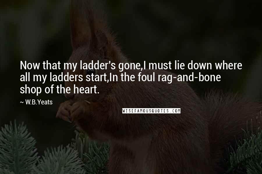 W.B.Yeats Quotes: Now that my ladder's gone,I must lie down where all my ladders start,In the foul rag-and-bone shop of the heart.