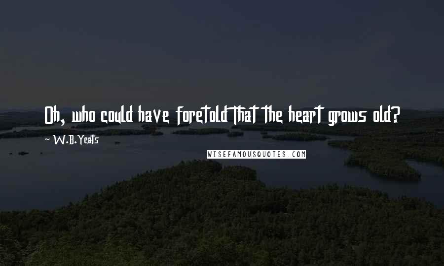 W.B.Yeats Quotes: Oh, who could have foretold That the heart grows old?