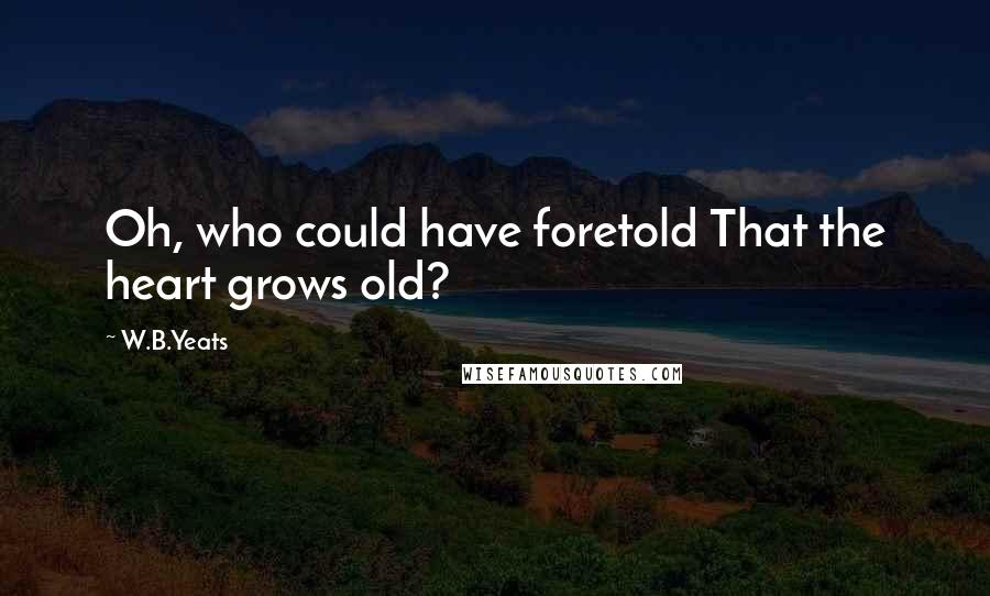 W.B.Yeats Quotes: Oh, who could have foretold That the heart grows old?