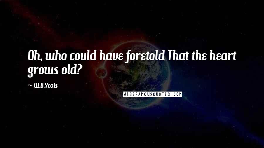 W.B.Yeats Quotes: Oh, who could have foretold That the heart grows old?