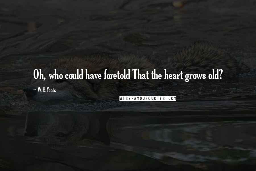 W.B.Yeats Quotes: Oh, who could have foretold That the heart grows old?