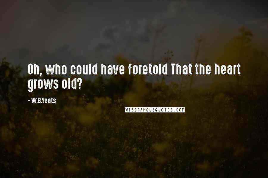 W.B.Yeats Quotes: Oh, who could have foretold That the heart grows old?