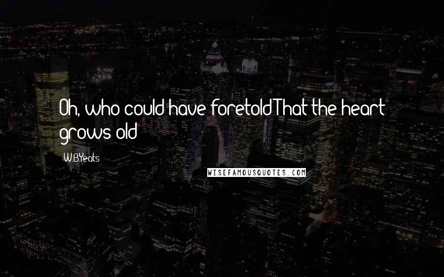 W.B.Yeats Quotes: Oh, who could have foretold That the heart grows old?