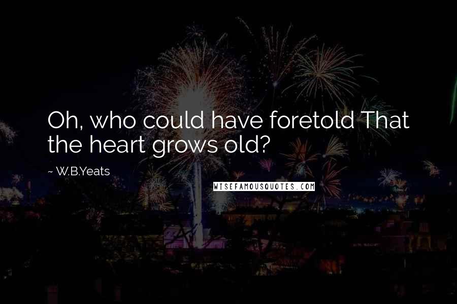W.B.Yeats Quotes: Oh, who could have foretold That the heart grows old?