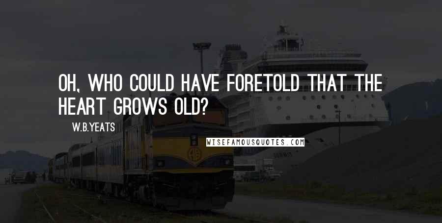 W.B.Yeats Quotes: Oh, who could have foretold That the heart grows old?
