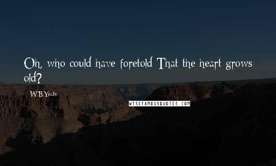 W.B.Yeats Quotes: Oh, who could have foretold That the heart grows old?