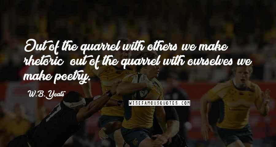 W.B.Yeats Quotes: Out of the quarrel with others we make rhetoric; out of the quarrel with ourselves we make poetry.