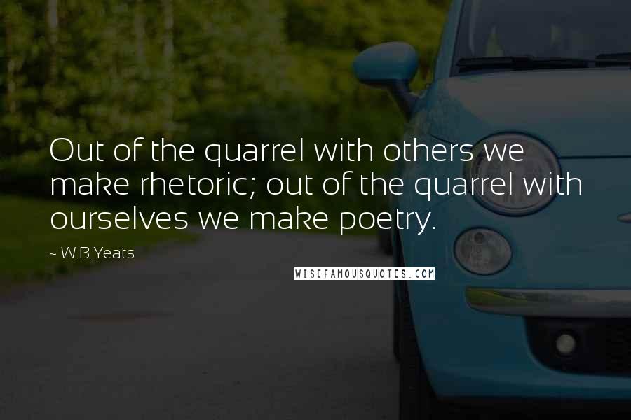 W.B.Yeats Quotes: Out of the quarrel with others we make rhetoric; out of the quarrel with ourselves we make poetry.
