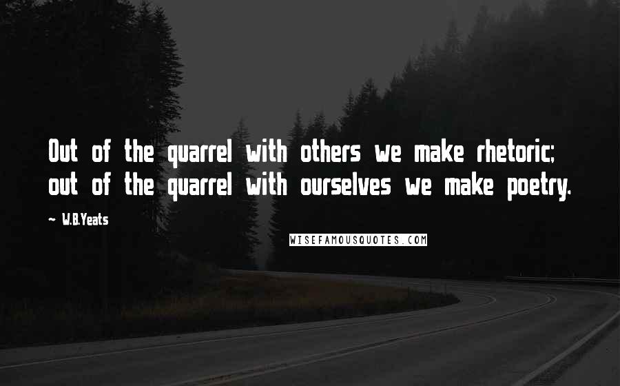 W.B.Yeats Quotes: Out of the quarrel with others we make rhetoric; out of the quarrel with ourselves we make poetry.