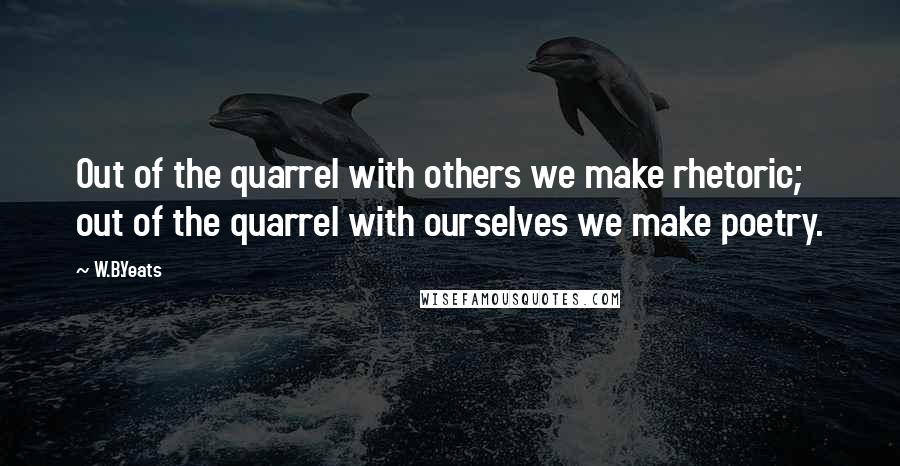 W.B.Yeats Quotes: Out of the quarrel with others we make rhetoric; out of the quarrel with ourselves we make poetry.