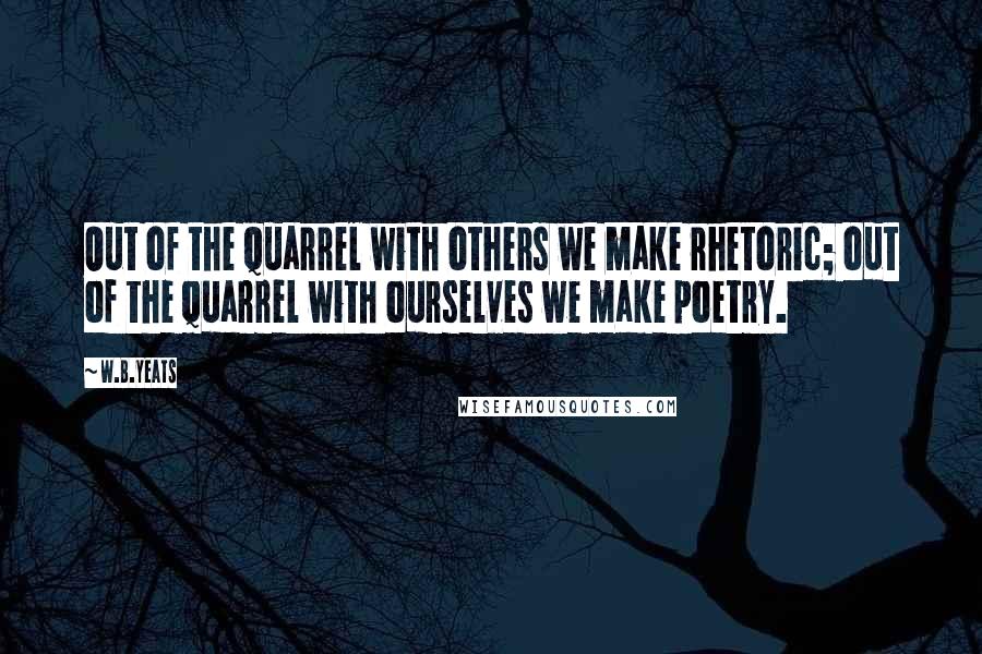 W.B.Yeats Quotes: Out of the quarrel with others we make rhetoric; out of the quarrel with ourselves we make poetry.