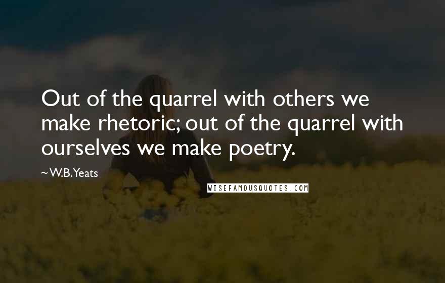 W.B.Yeats Quotes: Out of the quarrel with others we make rhetoric; out of the quarrel with ourselves we make poetry.