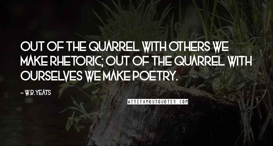 W.B.Yeats Quotes: Out of the quarrel with others we make rhetoric; out of the quarrel with ourselves we make poetry.