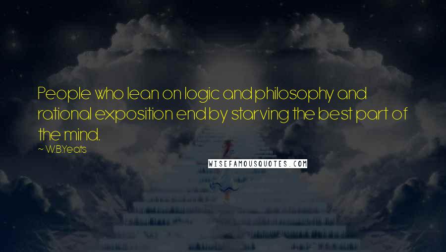 W.B.Yeats Quotes: People who lean on logic and philosophy and rational exposition end by starving the best part of the mind.