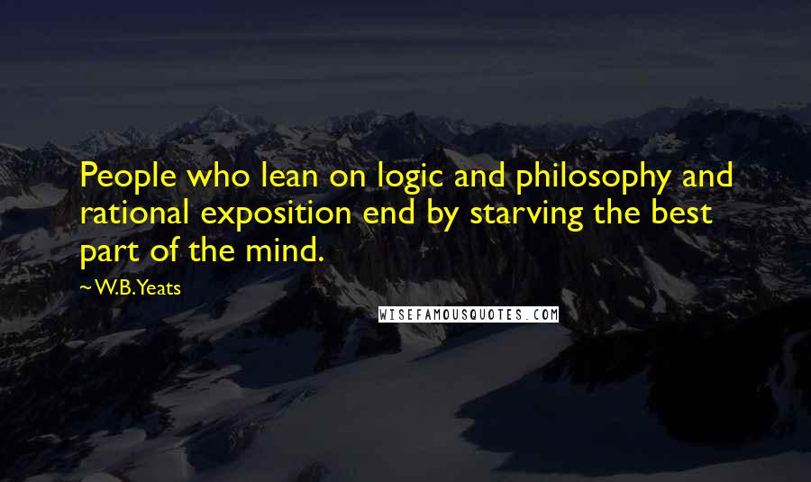 W.B.Yeats Quotes: People who lean on logic and philosophy and rational exposition end by starving the best part of the mind.