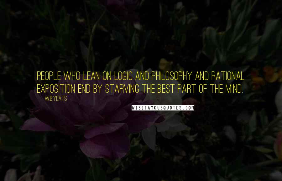 W.B.Yeats Quotes: People who lean on logic and philosophy and rational exposition end by starving the best part of the mind.