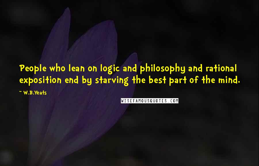 W.B.Yeats Quotes: People who lean on logic and philosophy and rational exposition end by starving the best part of the mind.