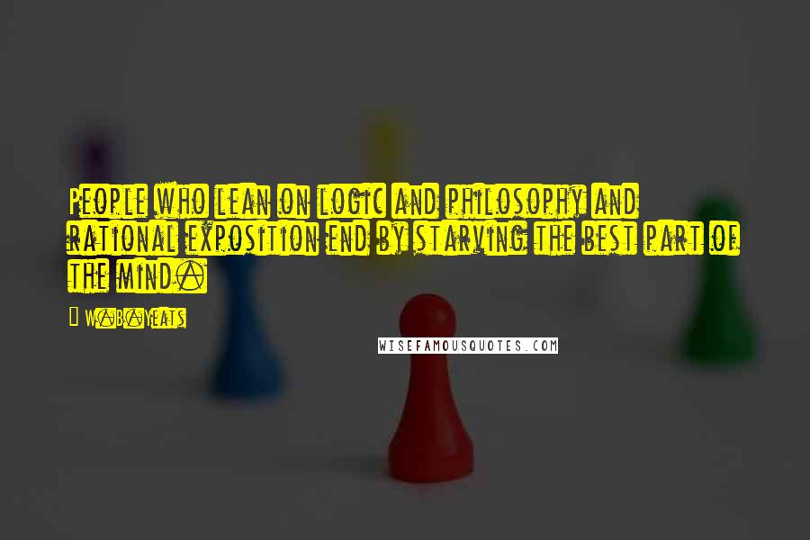 W.B.Yeats Quotes: People who lean on logic and philosophy and rational exposition end by starving the best part of the mind.