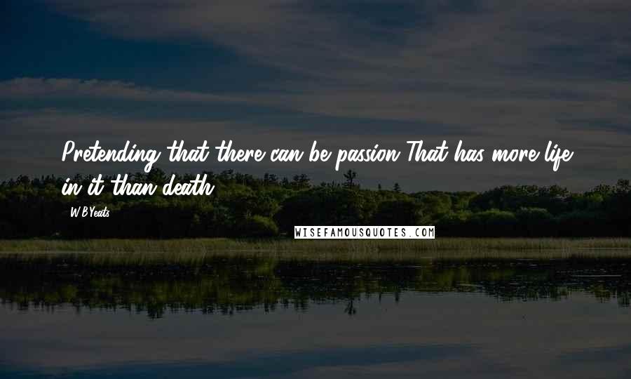 W.B.Yeats Quotes: Pretending that there can be passion That has more life in it than death,