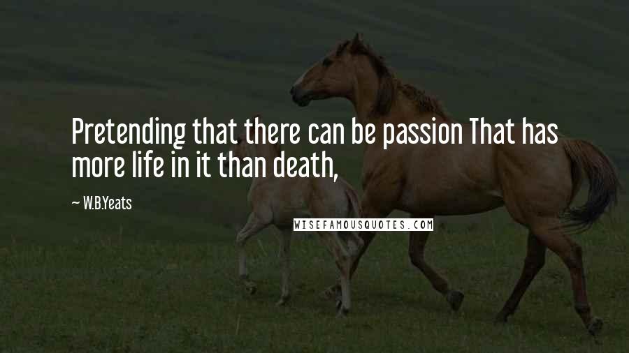 W.B.Yeats Quotes: Pretending that there can be passion That has more life in it than death,