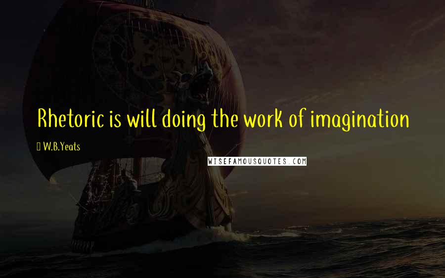 W.B.Yeats Quotes: Rhetoric is will doing the work of imagination