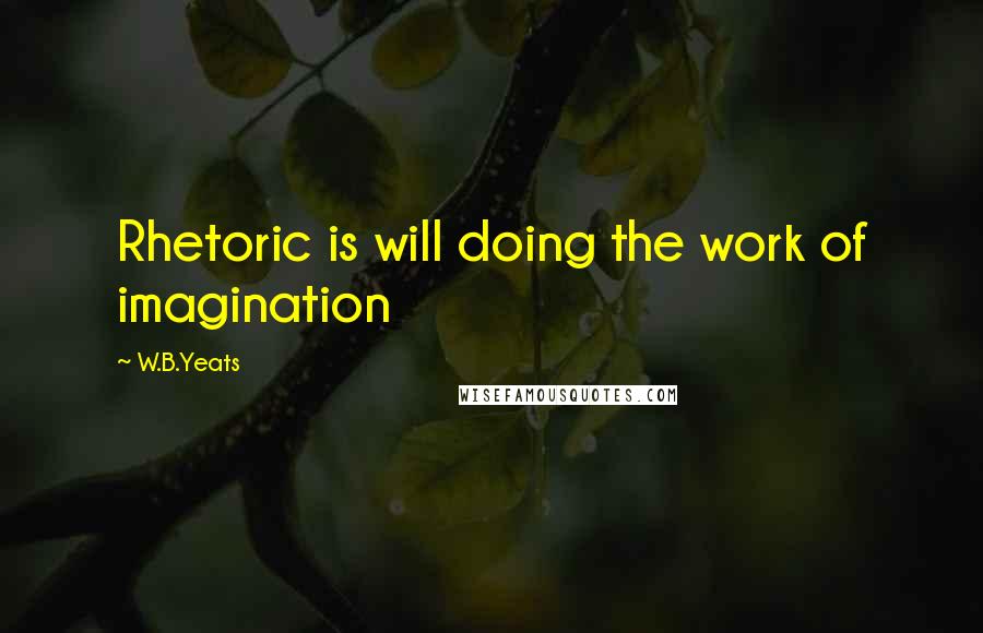 W.B.Yeats Quotes: Rhetoric is will doing the work of imagination