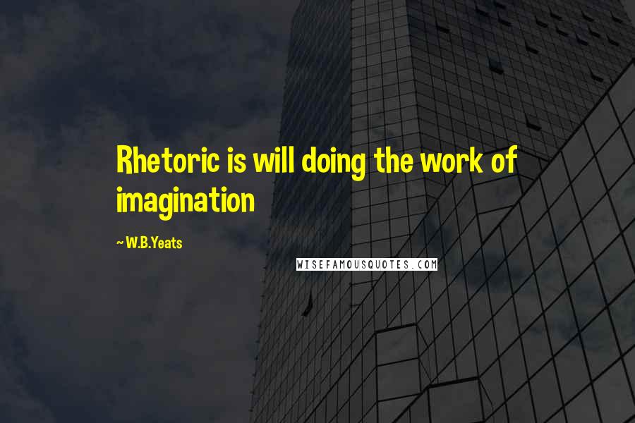 W.B.Yeats Quotes: Rhetoric is will doing the work of imagination