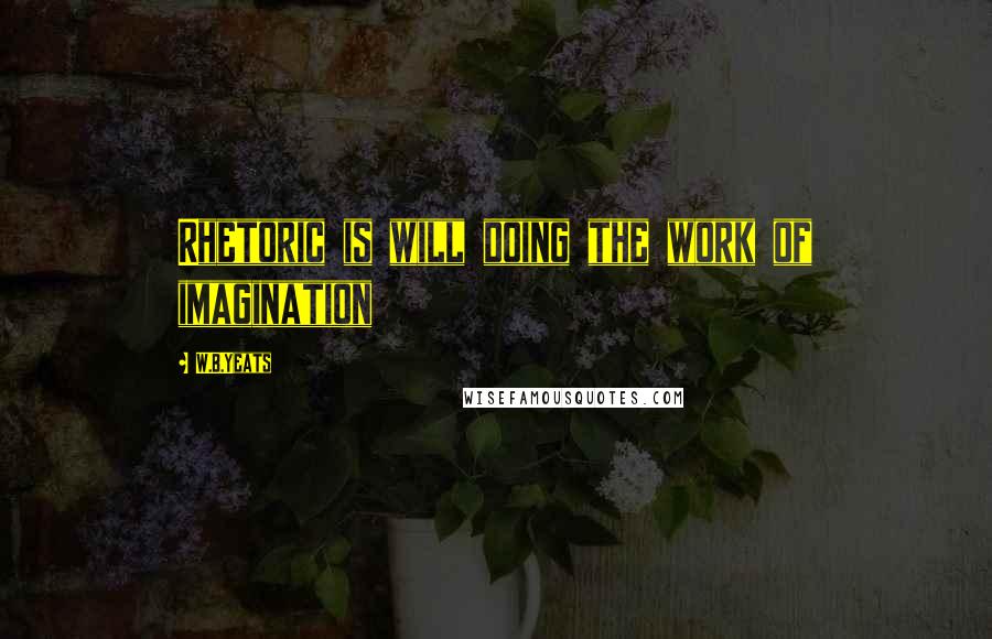 W.B.Yeats Quotes: Rhetoric is will doing the work of imagination