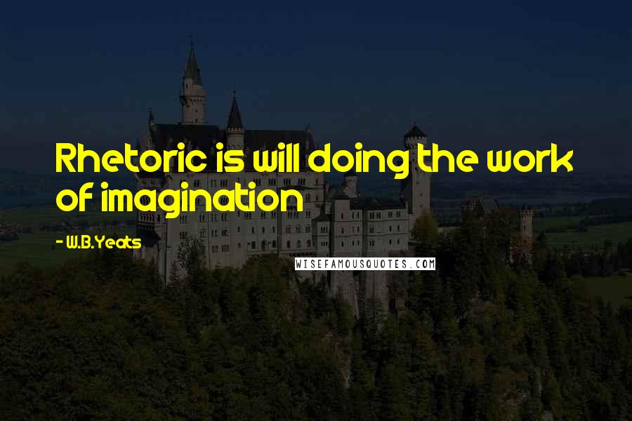 W.B.Yeats Quotes: Rhetoric is will doing the work of imagination