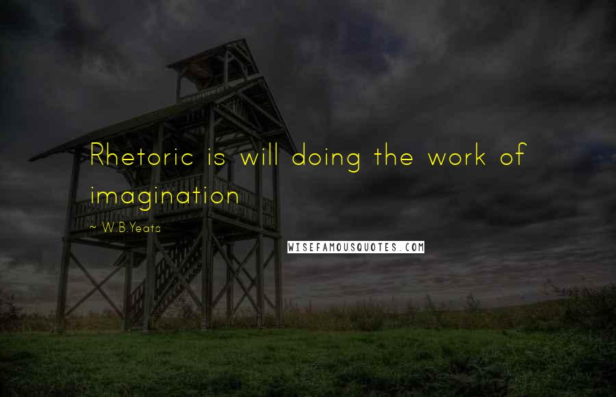 W.B.Yeats Quotes: Rhetoric is will doing the work of imagination