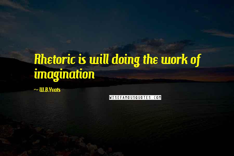 W.B.Yeats Quotes: Rhetoric is will doing the work of imagination