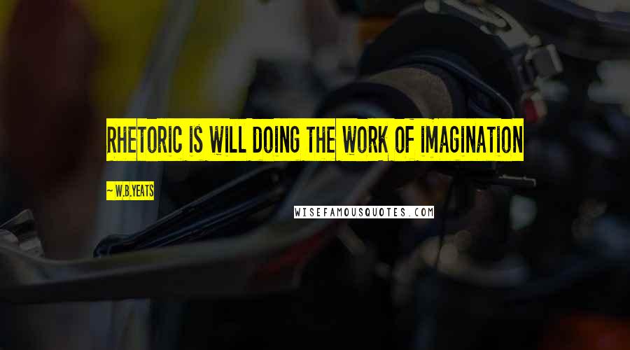 W.B.Yeats Quotes: Rhetoric is will doing the work of imagination