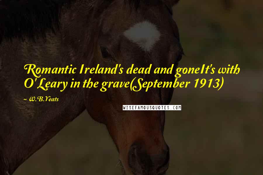 W.B.Yeats Quotes: Romantic Ireland's dead and goneIt's with O' Leary in the grave(September 1913)