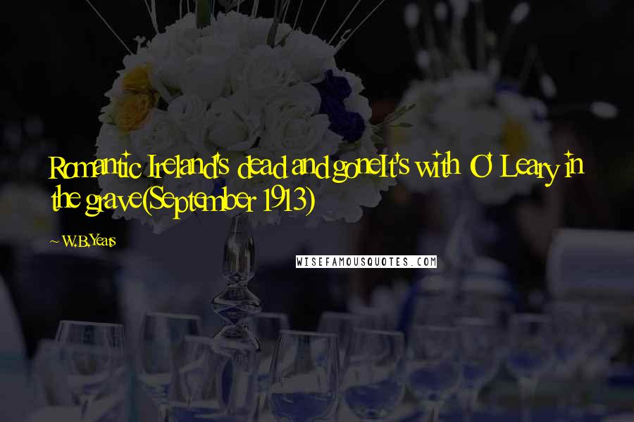 W.B.Yeats Quotes: Romantic Ireland's dead and goneIt's with O' Leary in the grave(September 1913)