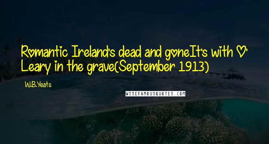 W.B.Yeats Quotes: Romantic Ireland's dead and goneIt's with O' Leary in the grave(September 1913)