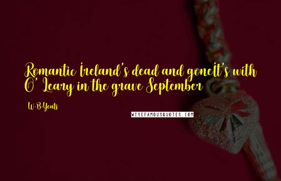 W.B.Yeats Quotes: Romantic Ireland's dead and goneIt's with O' Leary in the grave(September 1913)