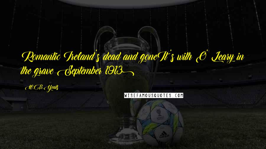 W.B.Yeats Quotes: Romantic Ireland's dead and goneIt's with O' Leary in the grave(September 1913)