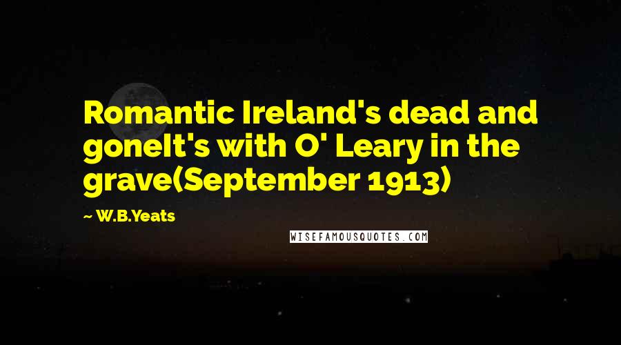 W.B.Yeats Quotes: Romantic Ireland's dead and goneIt's with O' Leary in the grave(September 1913)