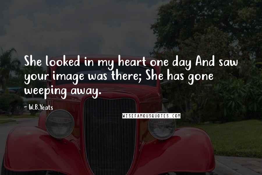 W.B.Yeats Quotes: She looked in my heart one day And saw your image was there; She has gone weeping away.