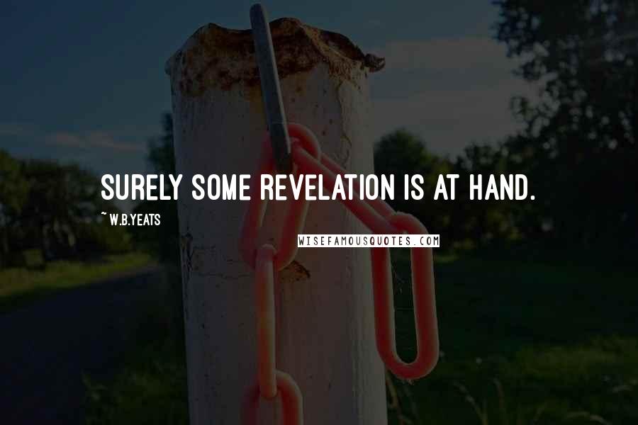 W.B.Yeats Quotes: Surely some revelation is at hand.