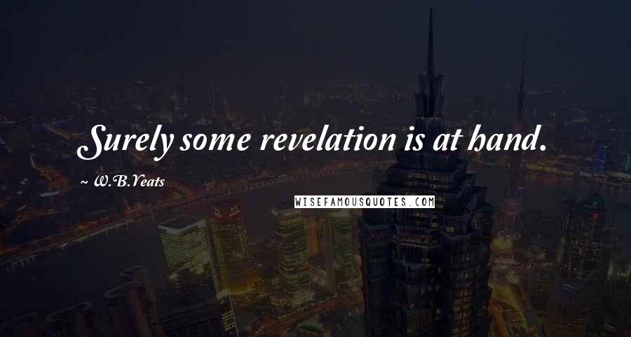 W.B.Yeats Quotes: Surely some revelation is at hand.