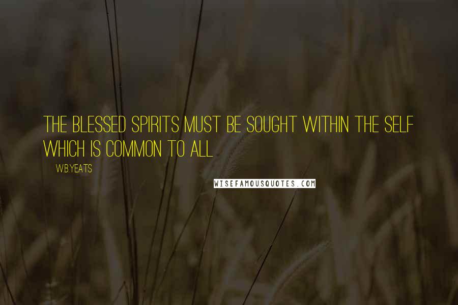 W.B.Yeats Quotes: The blessed spirits must be sought within the self which is common to all