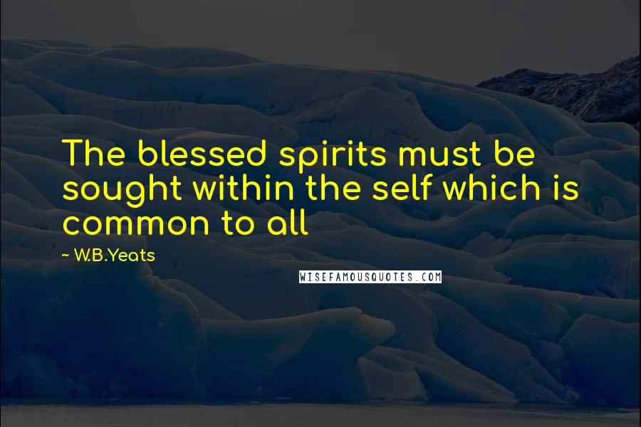 W.B.Yeats Quotes: The blessed spirits must be sought within the self which is common to all