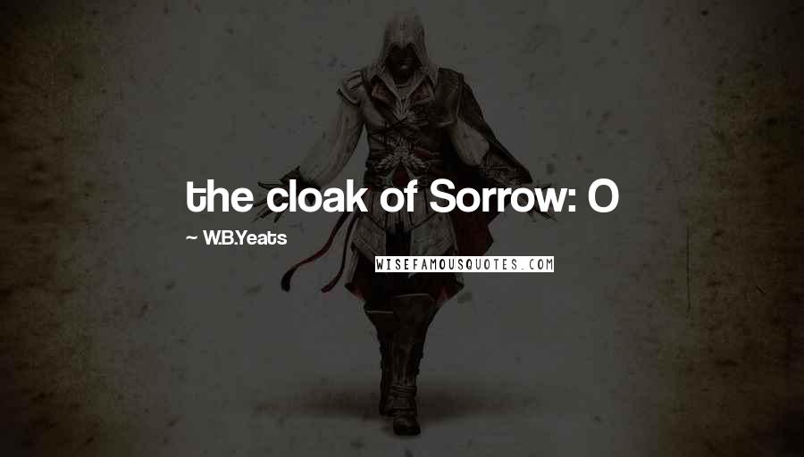 W.B.Yeats Quotes: the cloak of Sorrow: O