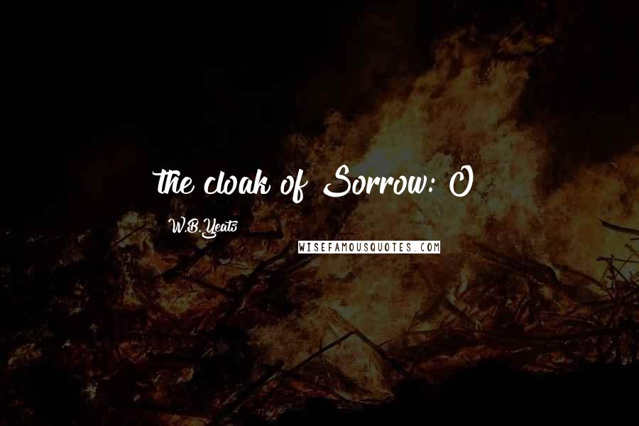 W.B.Yeats Quotes: the cloak of Sorrow: O