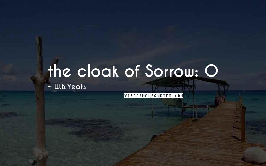 W.B.Yeats Quotes: the cloak of Sorrow: O